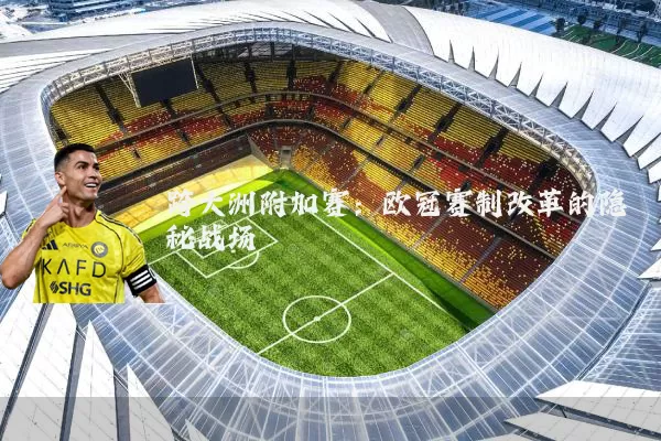 跨大洲附加赛:欧冠赛制改革的隐秘战场