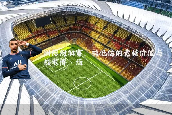 洲际附加赛：被低估的竞技价值与战术博弈场