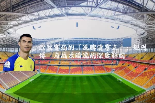 欧冠赛场的「洗牌清零点」：规则博弈与战术暗流的深度解构