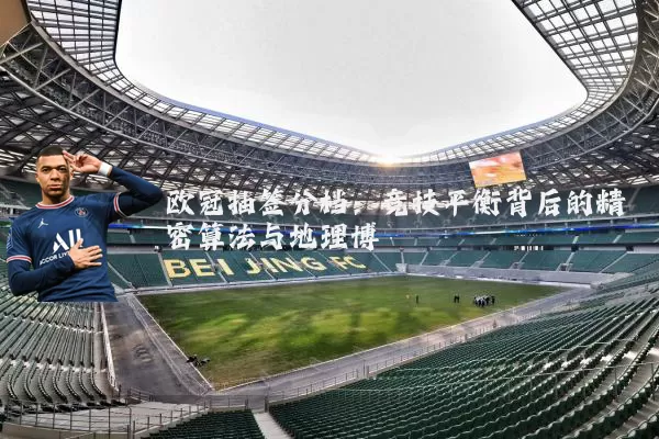 欧冠抽签分档:竞技平衡背后的精密算法与地理博弈