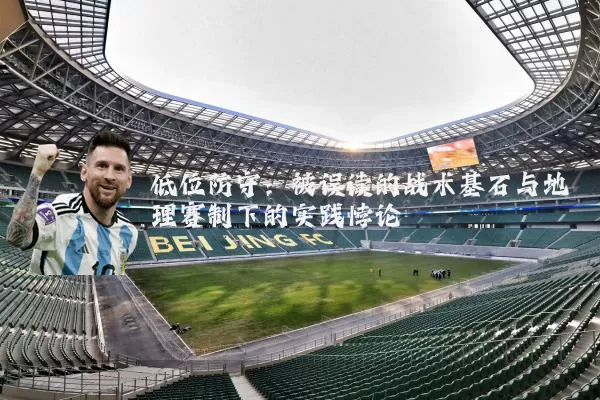 低位防守:被误读的战术基石与地理赛制下的实践悖论