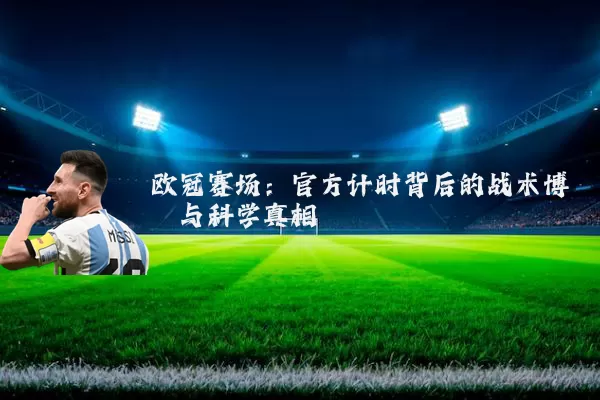 欧冠赛场：官方计时背后的战术博弈与科学真相