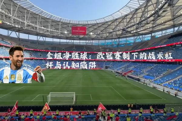 全组净胜球:欧冠赛制下的战术杠杆与认知陷阱