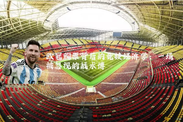欧冠购票背后的竞技经济学:一场被忽视的战术博弈