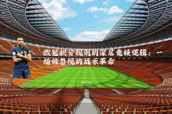 欧冠积分规则的深层竞技逻辑:一场被忽视的战术革命