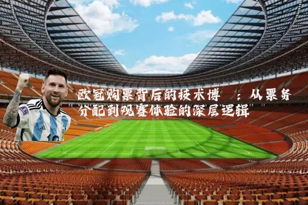 欧冠购票背后的技术博弈:从票务分配到观赛体验的深层逻辑