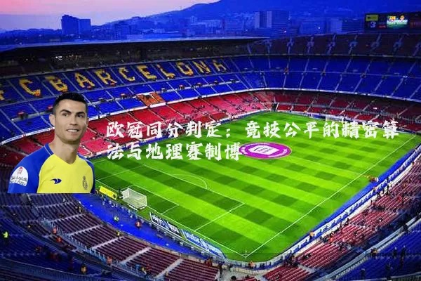 欧冠同分判定：竞技公平的精密算法与地理赛制博弈