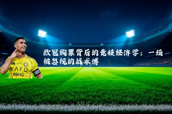 欧冠购票背后的竞技经济学:一场被忽视的战术博弈