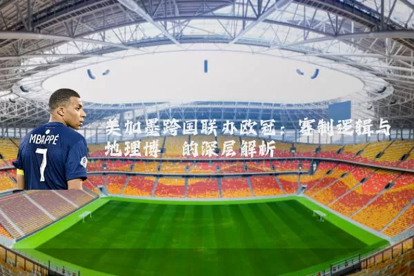 美加墨跨国联办欧冠：赛制逻辑与地理博弈的深层解析