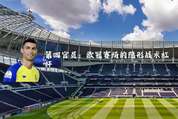 第四官员:欧冠赛场的隐形战术杠杆
