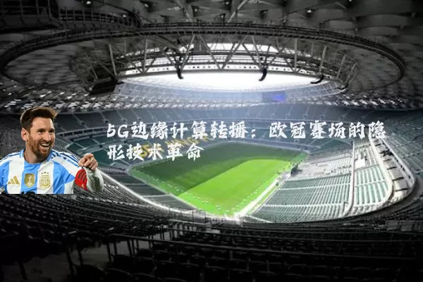 5G边缘计算转播：欧冠赛场的隐形技术革命