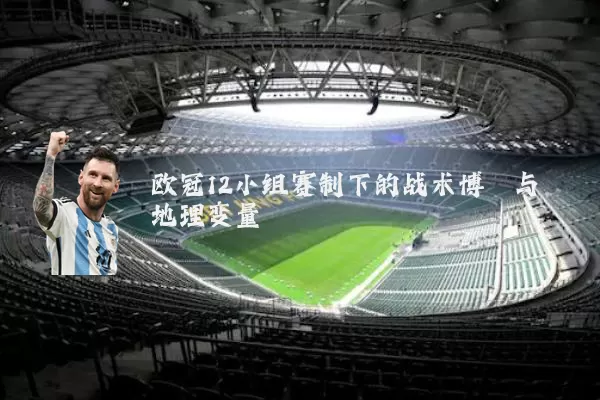 欧冠12小组赛制下的战术博弈与地理变量