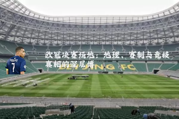 欧冠决赛场地：地理、赛制与竞技真相的深层博弈