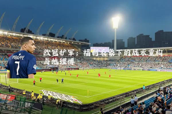 欧冠扩军:福利表象下的战术重构与地理博弈