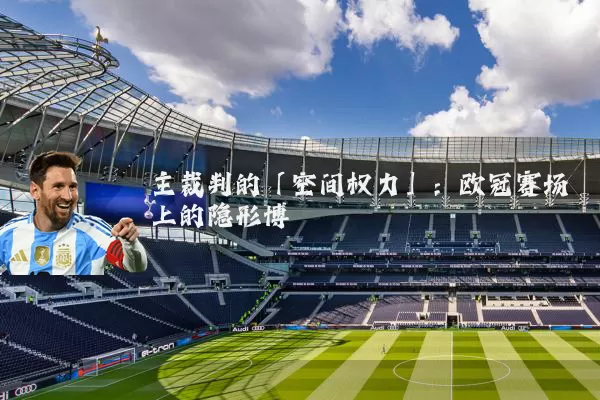 主裁判的「空间权力」:欧冠赛场上的隐形博弈