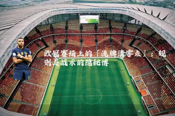 欧冠赛场上的「洗牌清零点」：规则与战术的隐秘博弈
