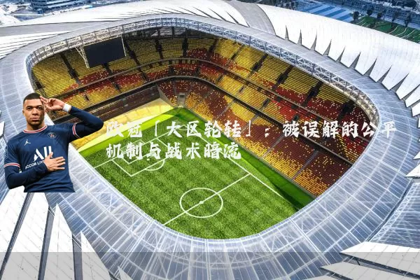 欧冠「大区轮转」：被误解的公平机制与战术暗流