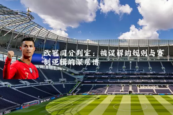 欧冠同分判定：被误解的规则与赛制逻辑的深层博弈