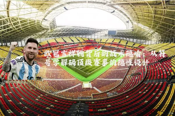 欧冠吉祥物背后的战术隐喻：从符号学解码顶级赛事的隐性设计